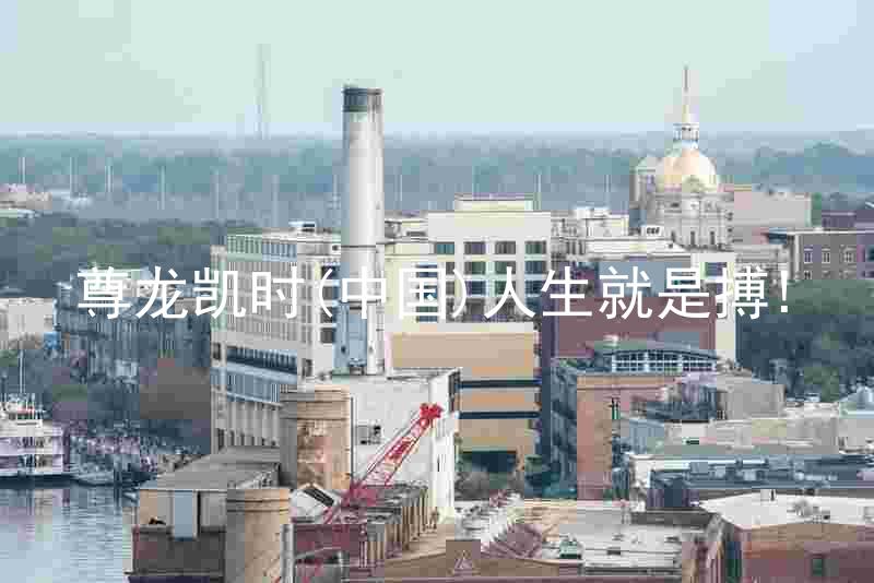 尊龙凯时(中国)人生就是搏!