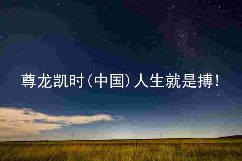 尊龙凯时(中国)人生就是搏!